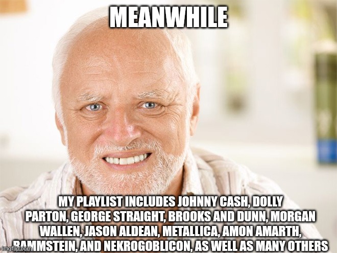 Awkward smiling old man | MEANWHILE MY PLAYLIST INCLUDES JOHNNY CASH, DOLLY PARTON, GEORGE STRAIGHT, BROOKS AND DUNN, MORGAN WALLEN, JASON ALDEAN, METALLICA, AMON AMA | image tagged in awkward smiling old man | made w/ Imgflip meme maker