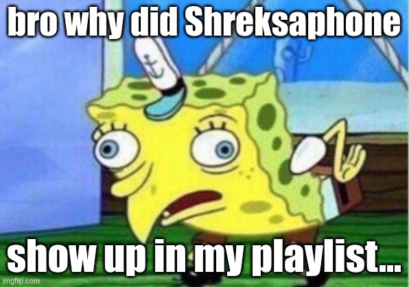 Mocking Spongebob | bro why did Shreksaphone; show up in my playlist... | image tagged in memes,mocking spongebob | made w/ Imgflip meme maker