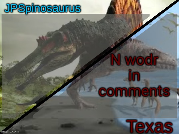 JPSpinosaurus x Texas shared template | N wodr in comments | image tagged in jpspinosaurus x texas shared template | made w/ Imgflip meme maker
