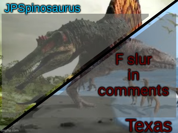 JPSpinosaurus x Texas shared template | F slur in comments | image tagged in jpspinosaurus x texas shared template | made w/ Imgflip meme maker