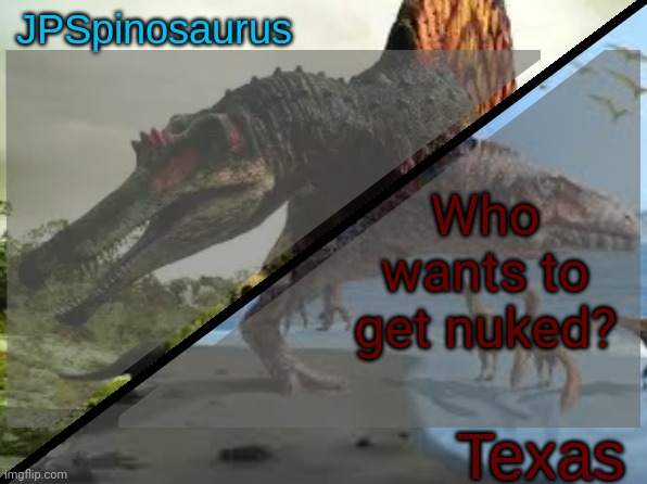 JPSpinosaurus x Texas shared template | Who wants to get nuked? | image tagged in jpspinosaurus x texas shared template | made w/ Imgflip meme maker