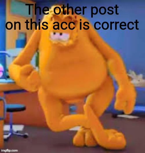 Garfield show | The other post on this acc is correct | image tagged in garfield show | made w/ Imgflip meme maker