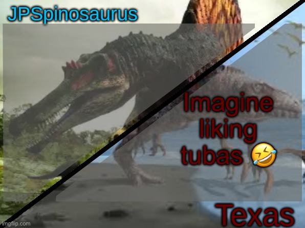 JPSpinosaurus x Texas shared template | Imagine liking tubas 🤣 | image tagged in jpspinosaurus x texas shared template | made w/ Imgflip meme maker