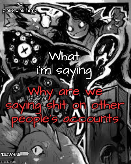 YCI's pressure temp | Why are we saying shit on other people's accounts | image tagged in yci's pressure temp | made w/ Imgflip meme maker