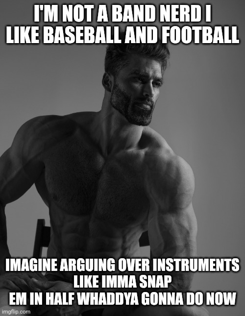 Giga Chad | I'M NOT A BAND NERD I LIKE BASEBALL AND FOOTBALL; IMAGINE ARGUING OVER INSTRUMENTS
LIKE IMMA SNAP EM IN HALF WHADDYA GONNA DO NOW | image tagged in giga chad | made w/ Imgflip meme maker