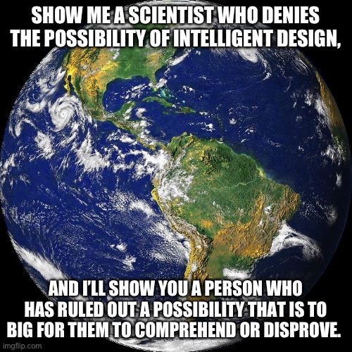 By Design | SHOW ME A SCIENTIST WHO DENIES THE POSSIBILITY OF INTELLIGENT DESIGN, AND I’LL SHOW YOU A PERSON WHO HAS RULED OUT A POSSIBILITY THAT IS TO BIG FOR THEM TO COMPREHEND OR DISPROVE. | image tagged in globe,creationism,creation,intelligent design,evolution,science | made w/ Imgflip meme maker