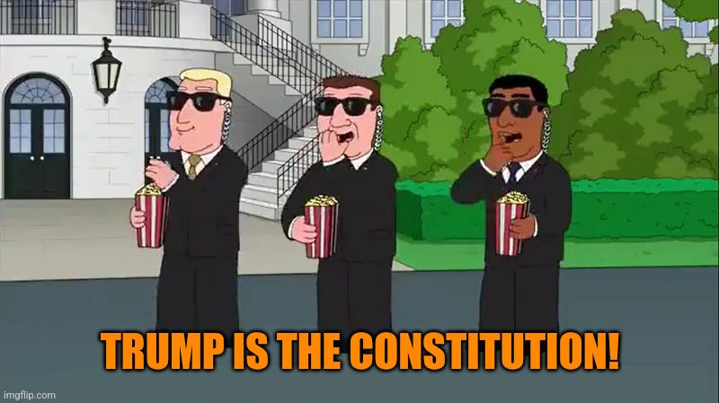 SECRET SERVICE EATING POPCORN FAMILY GUY | TRUMP IS THE CONSTITUTION! | image tagged in secret service eating popcorn family guy | made w/ Imgflip meme maker