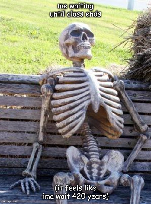 Waiting Skeleton | me waiting until class ends; (it feels like ima wait 420 years) | image tagged in memes,waiting skeleton | made w/ Imgflip meme maker