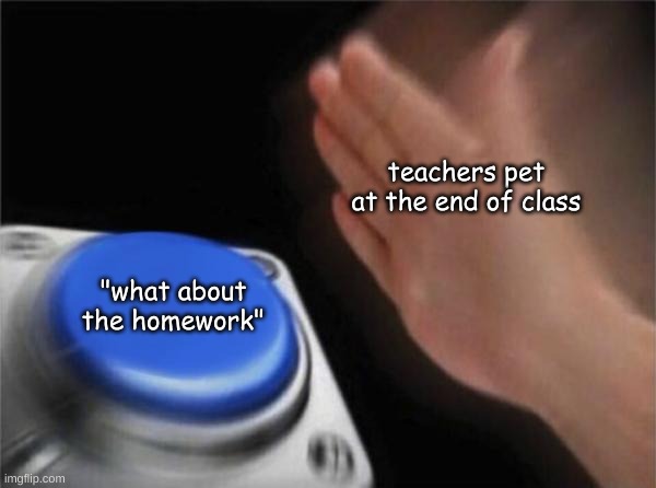 Blank Nut Button | teachers pet at the end of class; "what about the homework" | image tagged in memes,blank nut button | made w/ Imgflip meme maker