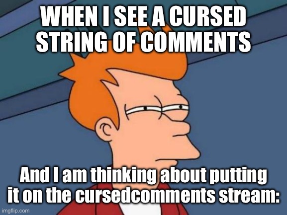 hehe. | WHEN I SEE A CURSED STRING OF COMMENTS; And I am thinking about putting it on the cursedcomments stream: | image tagged in memes,futurama fry | made w/ Imgflip meme maker