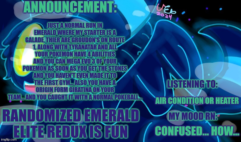 Might have just found my new favorite Rom hack... I  Also have 3 mesprit chillin in a box | JUST A NORMAL RUN IN EMERALD WHERE MY STARTER IS A GALADE, THIER ARE GROUDON'S ON ROUTE 1, ALONG WITH TYRANATAR AND ALL YOUR POKEMON HAVE 4 ABILITIES AND YOU CAN MEGA EVO 3 OF YOUR POKEMON AS SOON AS YOU GET THE STONES AND YOU HAVEN'T EVEN MADE IT TO THE FIRST GYM... ALSO YOU HAVE A ORIGIN FORM GIRATINA ON YOUR TEAM... AND YOU CAUGHT IT WITH A NORMAL POKEBALL... AIR CONDITION OR HEATER; RANDOMIZED EMERALD ELITE REDUX IS FUN; CONFUSED... HOW... | image tagged in marshumero,everytime you pick a tree a mesprit spawns | made w/ Imgflip meme maker