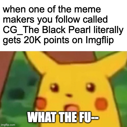 shout out to cg the black pearl | when one of the meme makers you follow called CG_The Black Pearl literally gets 20K points on Imgflip; WHAT THE FU-- | image tagged in memes,surprised pikachu | made w/ Imgflip meme maker