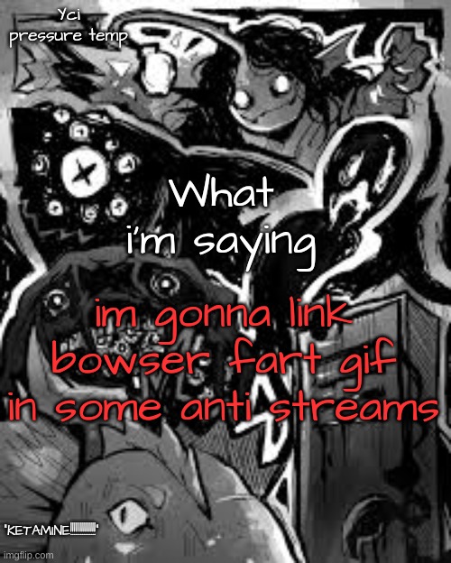 YCI's pressure temp | im gonna link bowser fart gif in some anti streams | image tagged in yci's pressure temp | made w/ Imgflip meme maker
