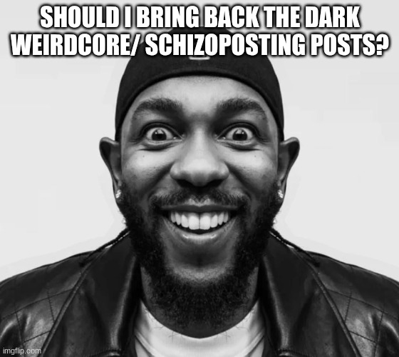 kdot jumpscare | SHOULD I BRING BACK THE DARK WEIRDCORE/ SCHIZOPOSTING POSTS? | image tagged in kdot jumpscare | made w/ Imgflip meme maker