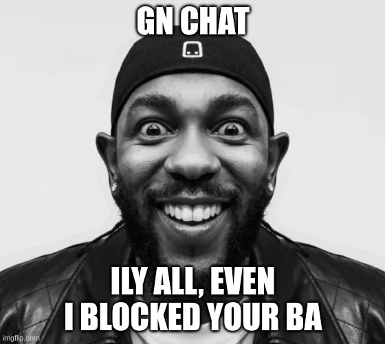 kdot jumpscare | GN CHAT; ILY ALL, EVEN I BLOCKED YOUR BA | image tagged in kdot jumpscare | made w/ Imgflip meme maker