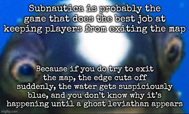 And there’s a lore reason of why it happens which is crazy | Subnautica is probably the game that does the best job at keeping players from exiting the map; Because if you do try to exit the map, the edge cuts off suddenly, the water gets suspiciously blue, and you don’t know why it’s happening until a ghost leviathan appears | image tagged in subnautica seamoth cuddlefish,msmg,subnautica | made w/ Imgflip meme maker