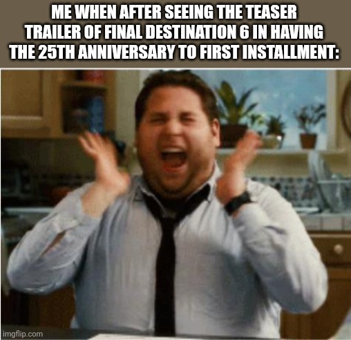 Excited can't wait | ME WHEN AFTER SEEING THE TEASER TRAILER OF FINAL DESTINATION 6 IN HAVING THE 25TH ANNIVERSARY TO FIRST INSTALLMENT: | image tagged in excited can't wait,reaction,meme,opinion,final destination,excited | made w/ Imgflip meme maker