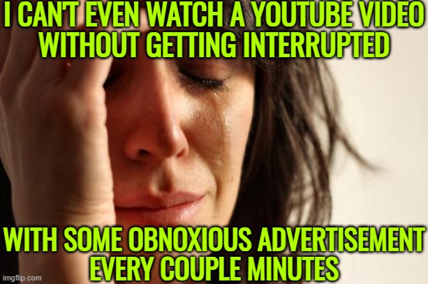 I Can't Even Watch A Youtube Video Without Getting Interrupted; With Some Obnoxious Advertisement Every Couple Minutes | I CAN'T EVEN WATCH A YOUTUBE VIDEO
WITHOUT GETTING INTERRUPTED; WITH SOME OBNOXIOUS ADVERTISEMENT
EVERY COUPLE MINUTES | image tagged in memes,first world problems,scumbag youtube,youtube,youtube ads,censorship | made w/ Imgflip meme maker