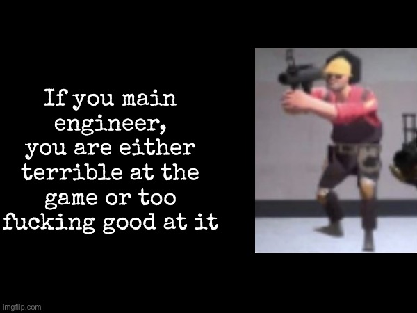 What each main says about you | If you main engineer, you are either terrible at the game or too fucking good at it | image tagged in msmg,tf2 | made w/ Imgflip meme maker