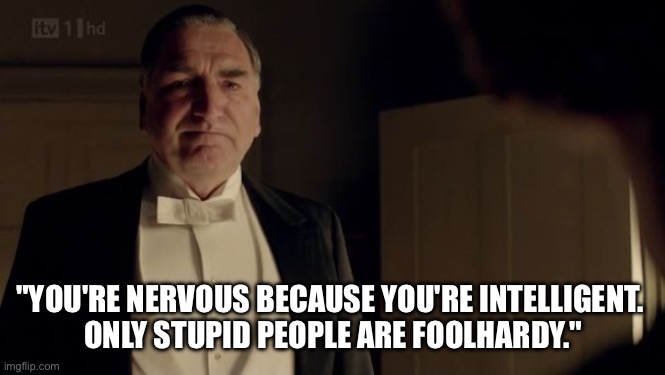 Carson | "YOU'RE NERVOUS BECAUSE YOU'RE INTELLIGENT. 
ONLY STUPID PEOPLE ARE FOOLHARDY." | image tagged in downton abbey carson | made w/ Imgflip meme maker