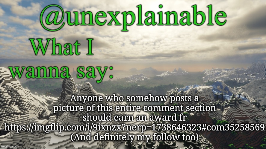 Linked screenshots? Idk lol | Anyone who somehow posts a picture of this entire comment section should earn an award fr
https://imgflip.com/i/9ixnzx?nerp=1738646323#com35258569
(And definitely my follow too) | image tagged in what i have to say | made w/ Imgflip meme maker