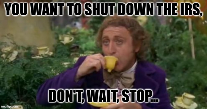 Willy Wonka Drinking Tea | YOU WANT TO SHUT DOWN THE IRS, DON'T, WAIT, STOP... | image tagged in willy wonka drinking tea | made w/ Imgflip meme maker