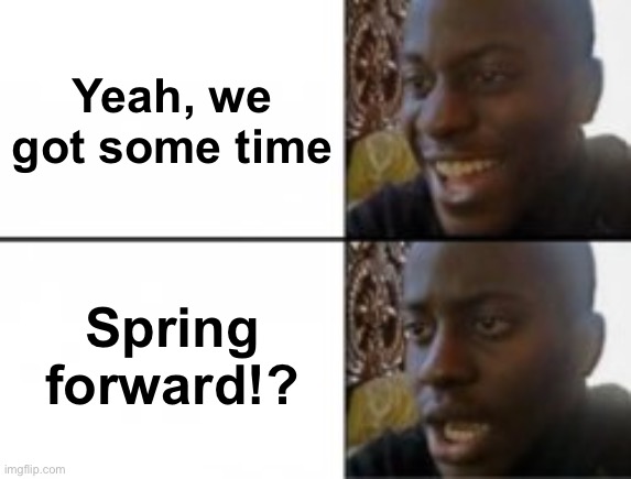 Happy sad | Yeah, we got some time Spring forward!? | image tagged in happy sad | made w/ Imgflip meme maker