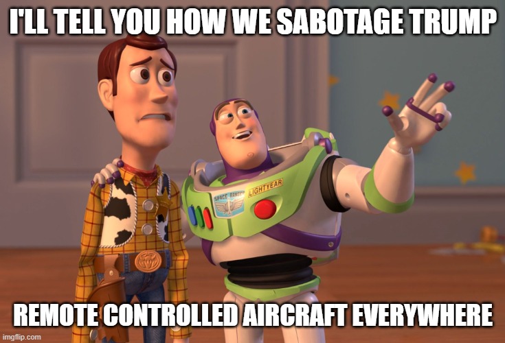 Everywhere | I'LL TELL YOU HOW WE SABOTAGE TRUMP; REMOTE CONTROLLED AIRCRAFT EVERYWHERE | image tagged in memes,x x everywhere | made w/ Imgflip meme maker