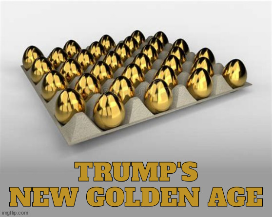 Trump's new Golden Age | TRUMP'S NEW GOLDEN AGE | image tagged in trump's new golden age,eggzageration,eggstatic,eggstreme,maga gold mine,trump lays an egg on prices | made w/ Imgflip meme maker