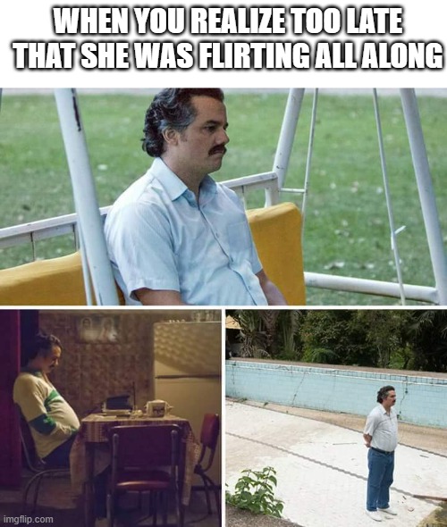 lol | WHEN YOU REALIZE TOO LATE THAT SHE WAS FLIRTING ALL ALONG | image tagged in memes,sad pablo escobar | made w/ Imgflip meme maker