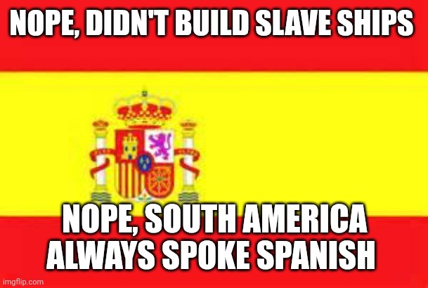 spain flag | NOPE, DIDN'T BUILD SLAVE SHIPS NOPE, SOUTH AMERICA ALWAYS SPOKE SPANISH | image tagged in spain flag | made w/ Imgflip meme maker