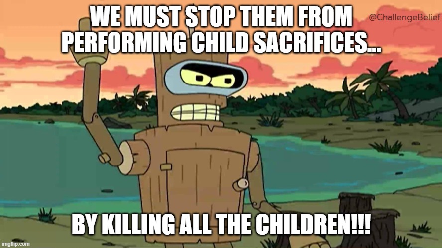 God commands ethnic cleansing | @ChallengeBelief; WE MUST STOP THEM FROM PERFORMING CHILD SACRIFICES... BY KILLING ALL THE CHILDREN!!! | image tagged in bender peace by force | made w/ Imgflip meme maker