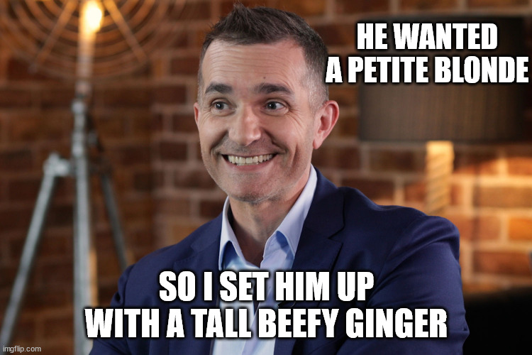 John Aiken | HE WANTED A PETITE BLONDE; SO I SET HIM UP WITH A TALL BEEFY GINGER | image tagged in wanker,mafs,australia,loser,big ego man,meanwhile in australia | made w/ Imgflip meme maker