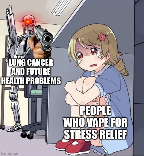 Anime Girl Hiding from Terminator | LUNG CANCER AND FUTURE HEALTH PROBLEMS; PEOPLE WHO VAPE FOR STRESS RELIEF | image tagged in anime girl hiding from terminator | made w/ Imgflip meme maker
