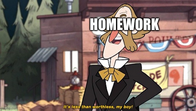 It's less than worthless | HOMEWORK | image tagged in it's less than worthless | made w/ Imgflip meme maker