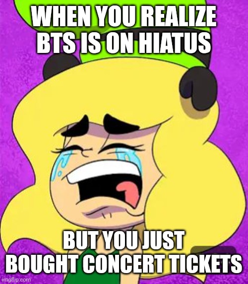 Sgyygicgciicgihc | WHEN YOU REALIZE BTS IS ON HIATUS; BUT YOU JUST BOUGHT CONCERT TICKETS | image tagged in crying gooby | made w/ Imgflip meme maker