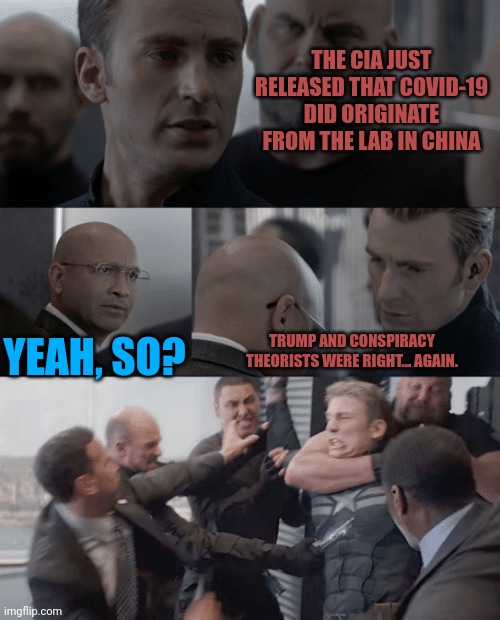 Captain america elevator | THE CIA JUST RELEASED THAT COVID-19 DID ORIGINATE FROM THE LAB IN CHINA; YEAH, SO? TRUMP AND CONSPIRACY THEORISTS WERE RIGHT... AGAIN. | image tagged in captain america elevator | made w/ Imgflip meme maker