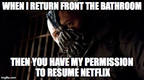 Permission Bane Meme | WHEN I RETURN FRONT THE BATHROOM THEN YOU HAVE MY PERMISSION TO RESUME NETFLIX | image tagged in memes,permission bane | made w/ Imgflip meme maker