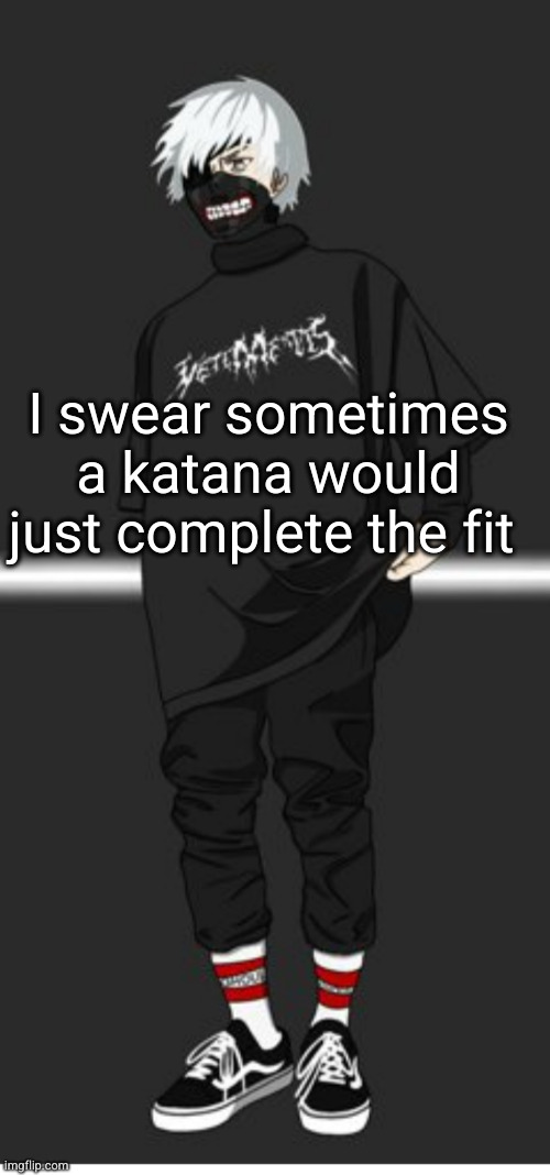 katana x drip fit | I swear sometimes a katana would just complete the fit | image tagged in drip,fit,anime,so true,relatable,katana | made w/ Imgflip meme maker