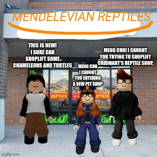 Pov: Meng cho enters mendelevian reptiles | MENG CHO! I CAUGHT YOU TRYING TO SHOPLIFT CRIBMART'S REPTILE SHOP, THIS IS NEW! I SURE CAN SHOPLIFT SOME CHAMELEONS AND TURTLES; MENG CHO I CAUGHT YOU ENTERING A NEW PET SHOP | image tagged in mendelevian reptiles,cribmart | made w/ Imgflip meme maker