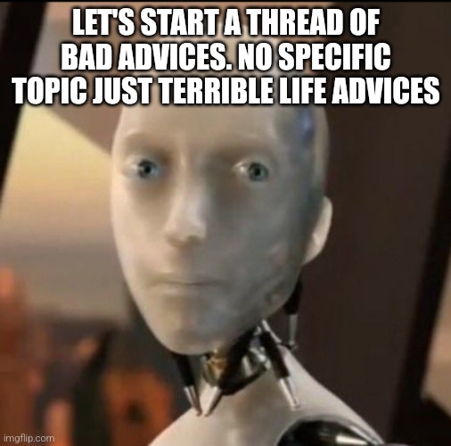 bad advice | LET'S START A THREAD OF BAD ADVICES. NO SPECIFIC TOPIC JUST TERRIBLE LIFE ADVICES | image tagged in i robot tesla | made w/ Imgflip meme maker