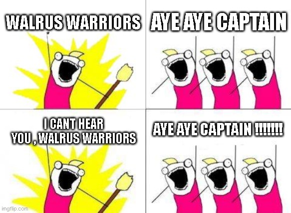 war | WALRUS WARRIORS; AYE AYE CAPTAIN; AYE AYE CAPTAIN !!!!!!! I CANT HEAR YOU , WALRUS WARRIORS | image tagged in memes,what do we want | made w/ Imgflip meme maker