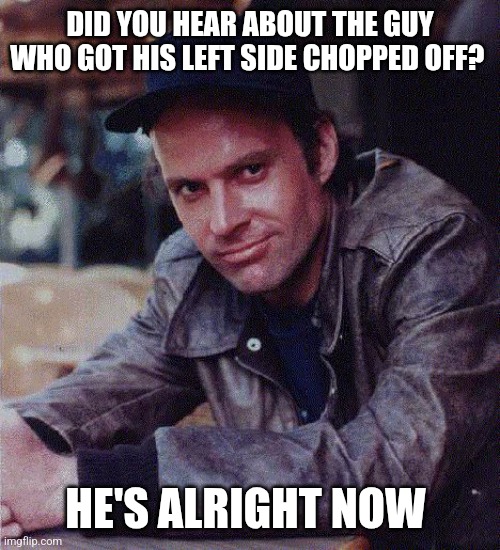 Left side | DID YOU HEAR ABOUT THE GUY WHO GOT HIS LEFT SIDE CHOPPED OFF? HE'S ALRIGHT NOW | image tagged in murdock,funny memes | made w/ Imgflip meme maker