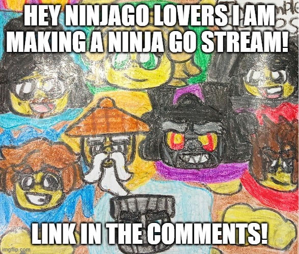 The Ninjago Team | HEY NINJAGO LOVERS I AM MAKING A NINJA GO STREAM! LINK IN THE COMMENTS! | image tagged in the ninjago team | made w/ Imgflip meme maker