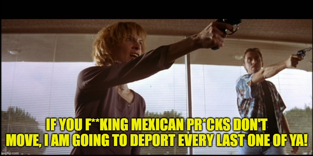 IF YOU F**KING MEXICAN PR*CKS DON'T MOVE, I AM GOING TO DEPORT EVERY LAST ONE OF YA! | made w/ Imgflip meme maker