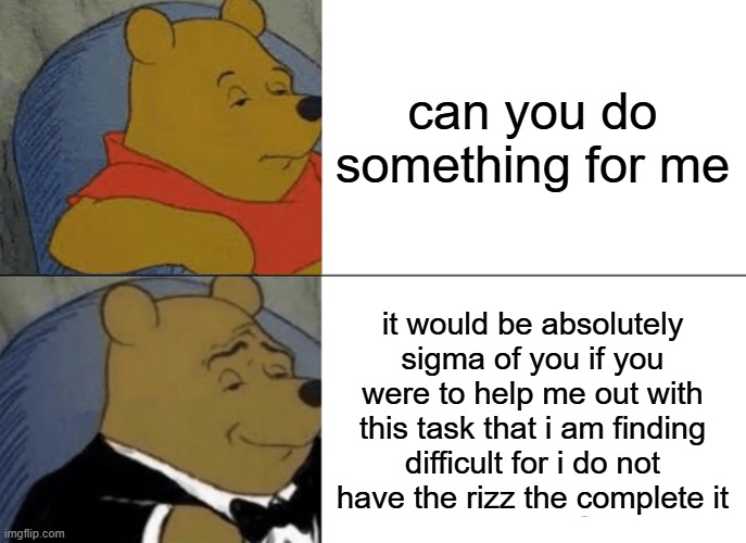 Tuxedo Winnie The Pooh Meme | can you do something for me; it would be absolutely sigma of you if you were to help me out with this task that i am finding difficult for i do not have the rizz the complete it | image tagged in memes,tuxedo winnie the pooh | made w/ Imgflip meme maker