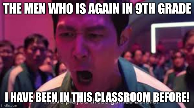 No man again... well here we go again | THE MEN WHO IS AGAIN IN 9TH GRADE; I HAVE BEEN IN THIS CLASSROOM BEFORE! | image tagged in i have played these games before | made w/ Imgflip meme maker