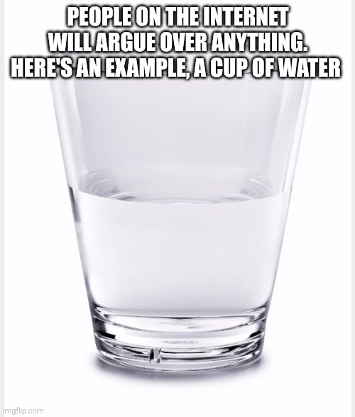 water | PEOPLE ON THE INTERNET WILL ARGUE OVER ANYTHING. HERE'S AN EXAMPLE, A CUP OF WATER | image tagged in glass of water | made w/ Imgflip meme maker