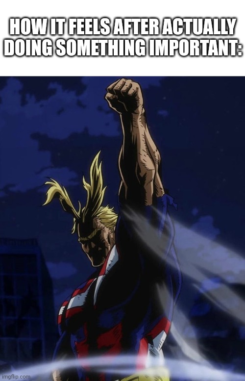 Relatable. | HOW IT FEELS AFTER ACTUALLY DOING SOMETHING IMPORTANT: | image tagged in all might raising fist | made w/ Imgflip meme maker