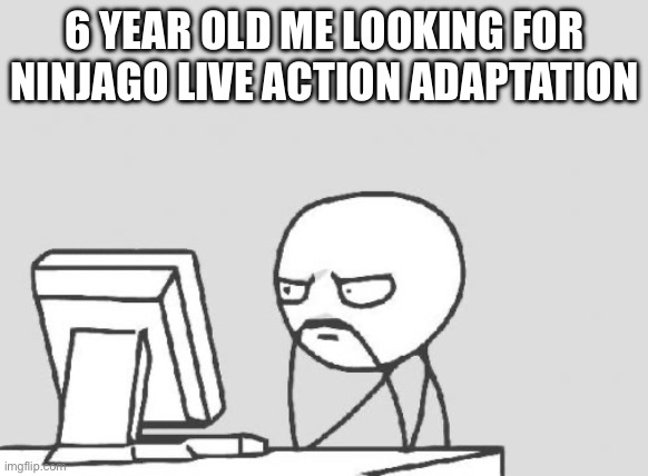 Computer Guy | 6 YEAR OLD ME LOOKING FOR NINJAGO LIVE ACTION ADAPTATION | image tagged in memes,computer guy | made w/ Imgflip meme maker